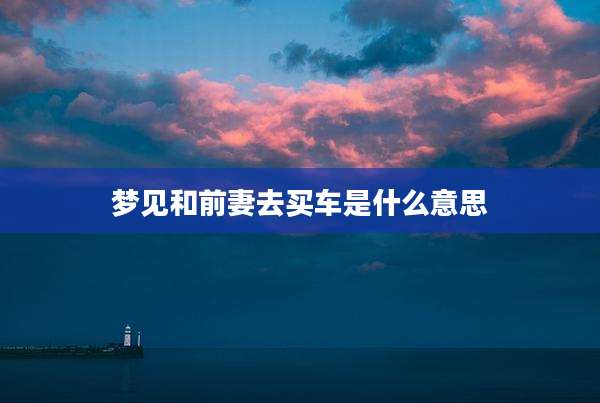 梦见和前妻去买车是什么意思