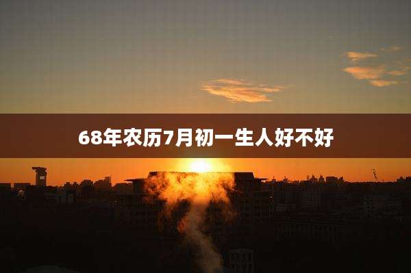 68年农历7月初一生人好不好