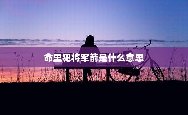 命里犯将军箭是什么意思