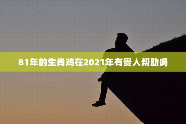 81年的生肖鸡在2021年有贵人帮助吗