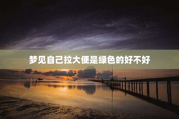 梦见自己拉大便是绿色的好不好