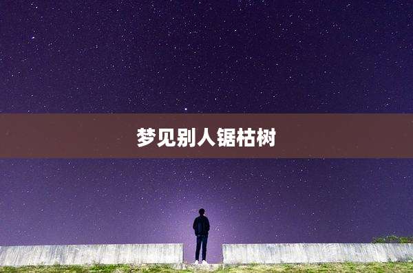 梦见别人锯枯树