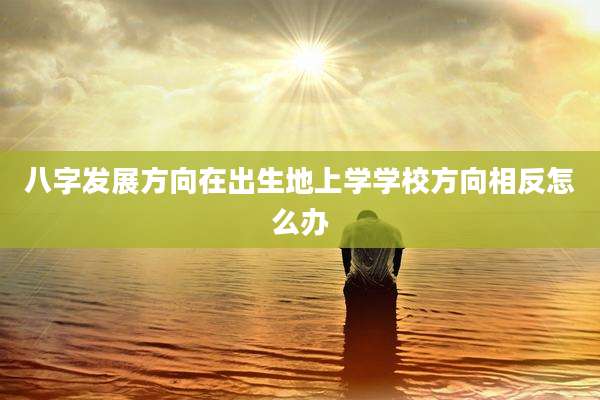 八字发展方向在出生地上学学校方向相反怎么办
