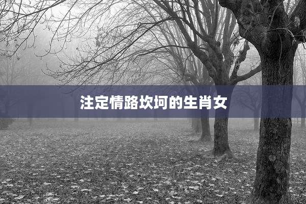 注定情路坎坷的生肖女