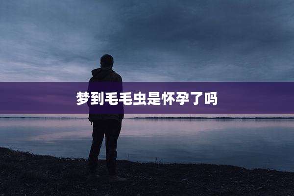 梦到毛毛虫是怀孕了吗
