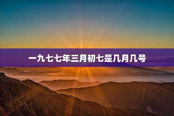 一九七七年三月初七是几月几号