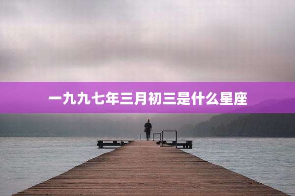 一九九七年三月初三是什么星座