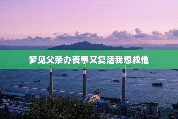 梦见父亲办丧事又复活我想救他