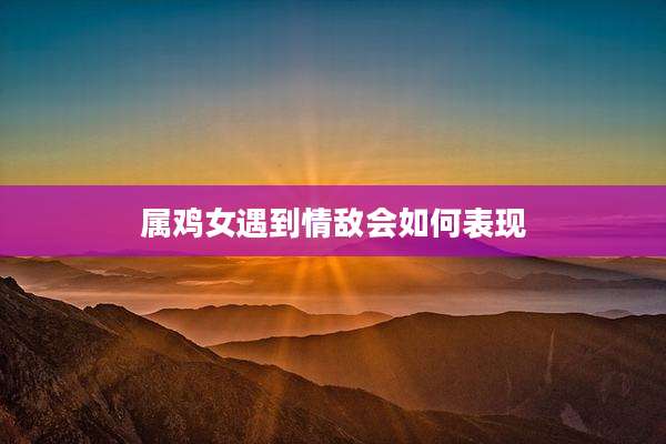 属鸡女遇到情敌会如何表现