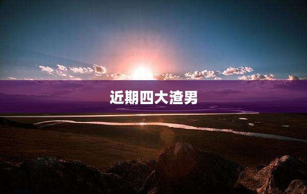 近期四大渣男