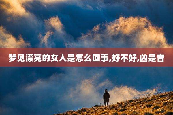 梦见漂亮的女人是怎么回事,好不好,凶是吉