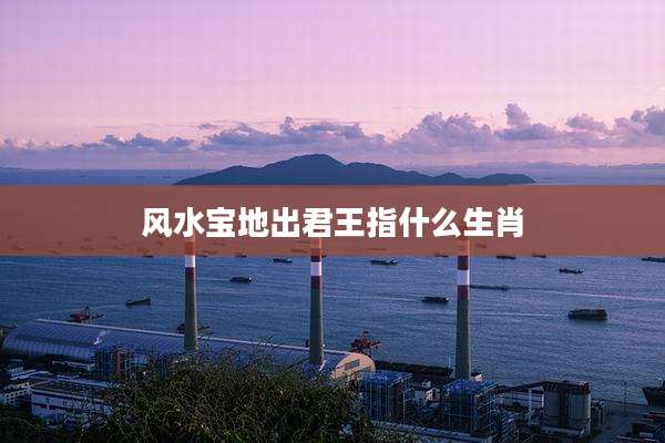 风水宝地出君王指什么生肖