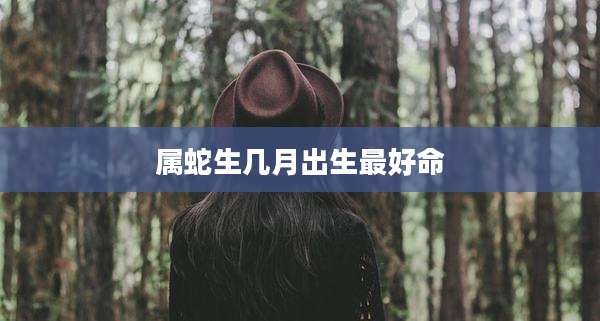 属蛇生几月出生最好命