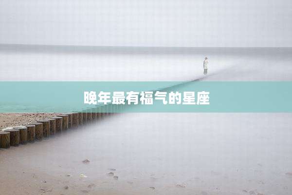 晚年最有福气的星座