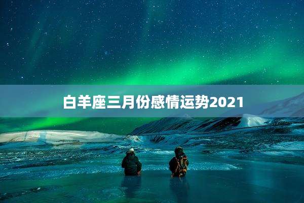 白羊座三月份感情运势2021