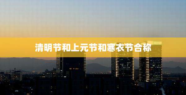 清明节和上元节和寒衣节合称