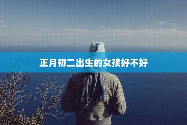 正月初二出生的女孩好不好