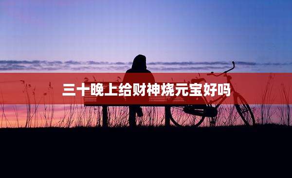 三十晚上给财神烧元宝好吗