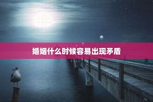 婚姻什么时候容易出现矛盾