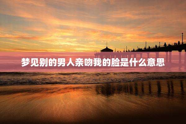 梦见别的男人亲吻我的脸是什么意思