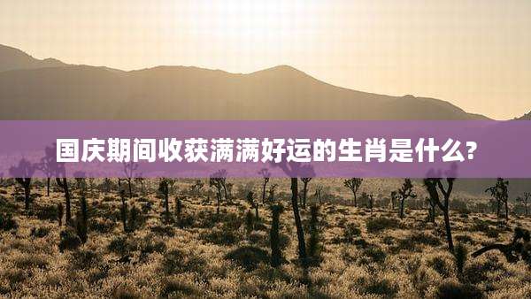 国庆期间收获满满好运的生肖是什么?