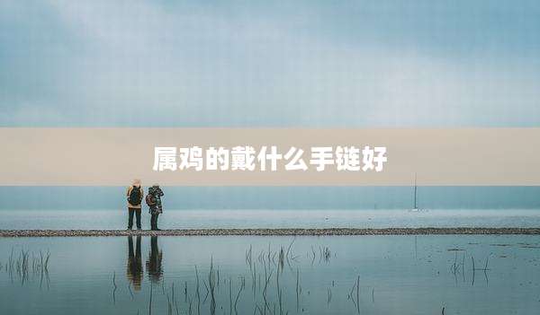 属鸡的戴什么手链好