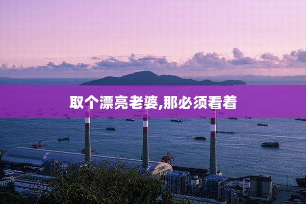 取个漂亮老婆,那必须看着