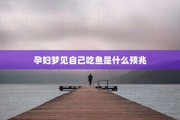 孕妇梦见自己吃鱼是什么预兆