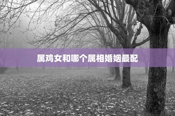 属鸡女和哪个属相婚姻最配