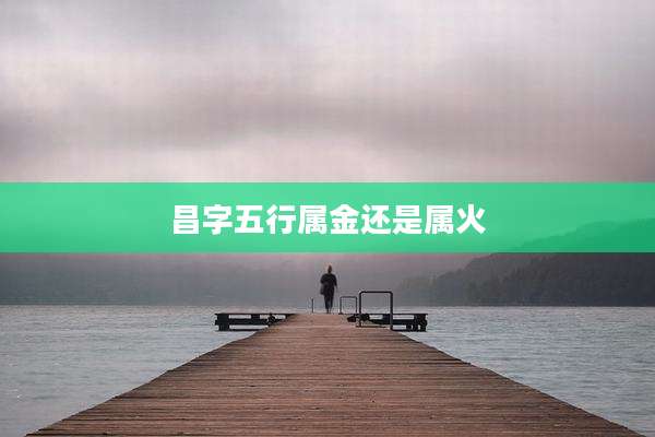 昌字五行属金还是属火