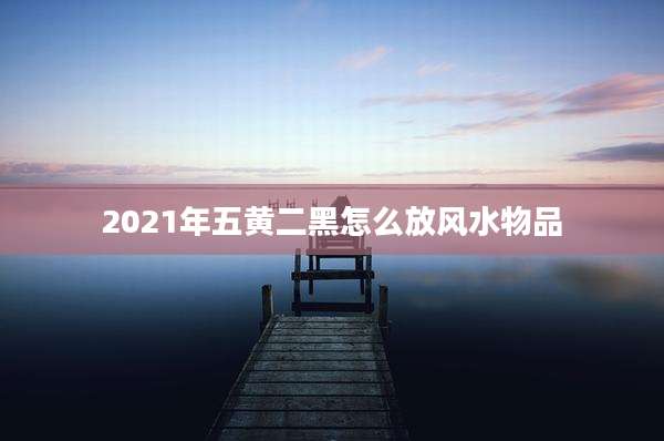2021年五黄二黑怎么放风水物品