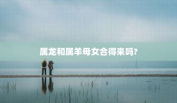属龙和属羊母女合得来吗?