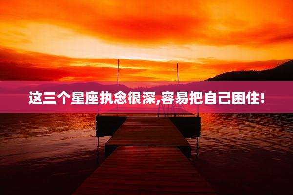 这三个星座执念很深,容易把自己困住!