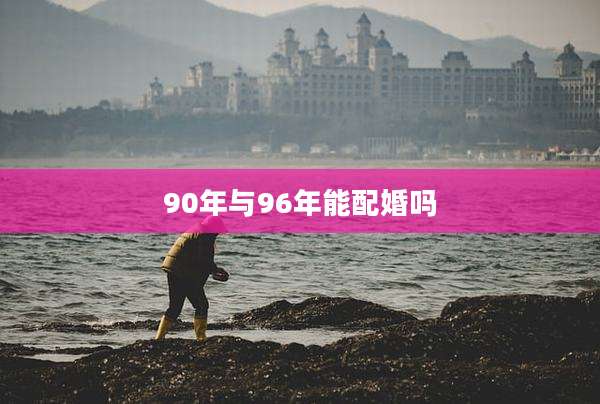 90年与96年能配婚吗