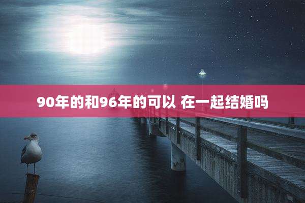 90年的和96年的可以 在一起结婚吗