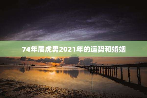 74年属虎男2021年的运势和婚姻