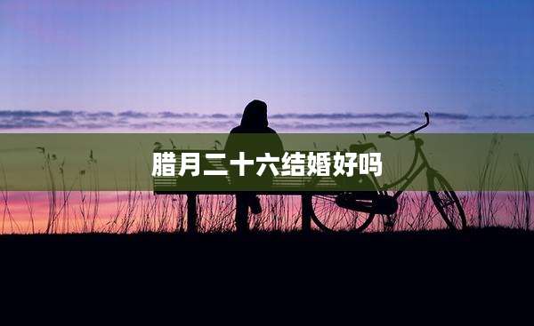 腊月二十六结婚好吗