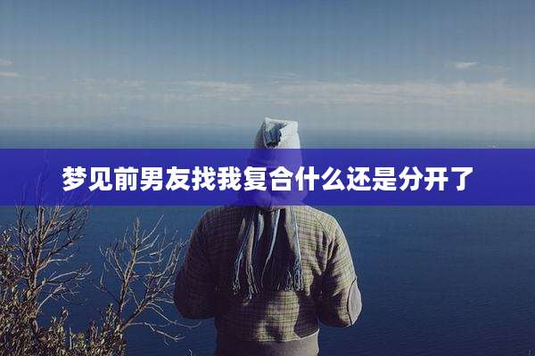 梦见前男友找我复合什么还是分开了