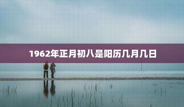 1962年正月初八是阳历几月几日
