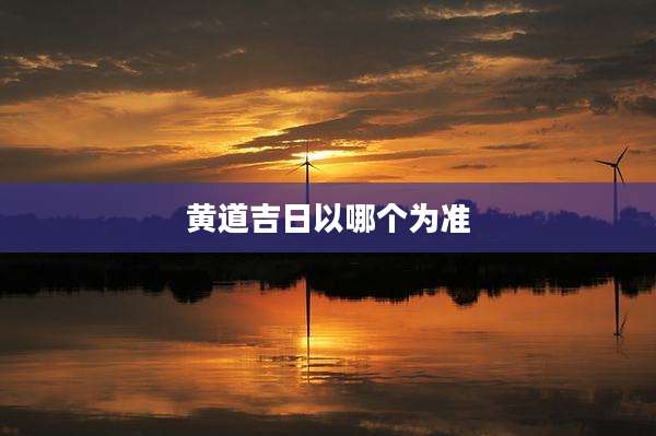 黄道吉日以哪个为准
