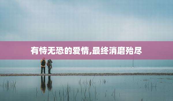 有恃无恐的爱情,最终消磨殆尽