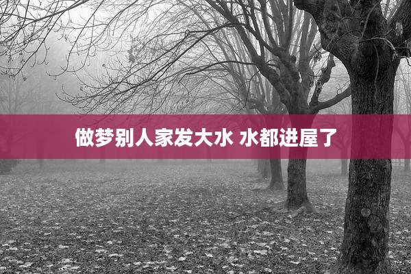 做梦别人家发大水 水都进屋了