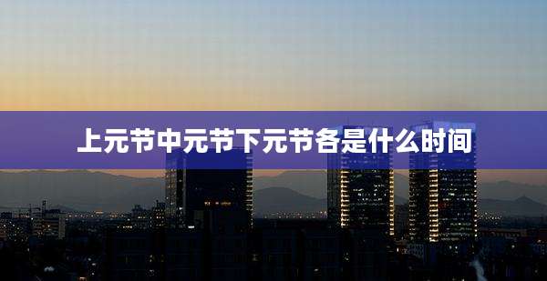 上元节中元节下元节各是什么时间