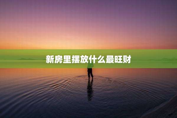 新房里摆放什么最旺财