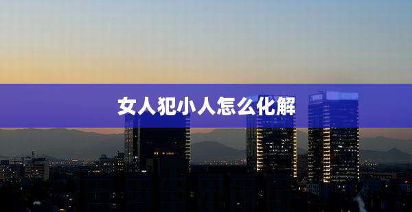女人犯小人怎么化解