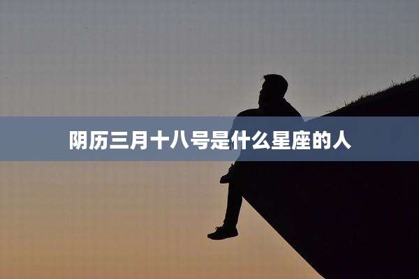 阴历三月十八号是什么星座的人