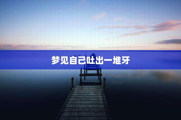 梦见自己吐出一堆牙