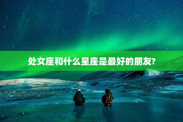 处女座和什么星座是最好的朋友?