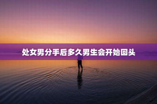 处女男分手后多久男生会开始回头