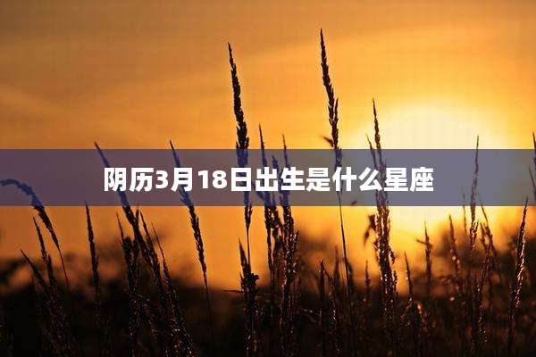 阴历3月18日出生是什么星座